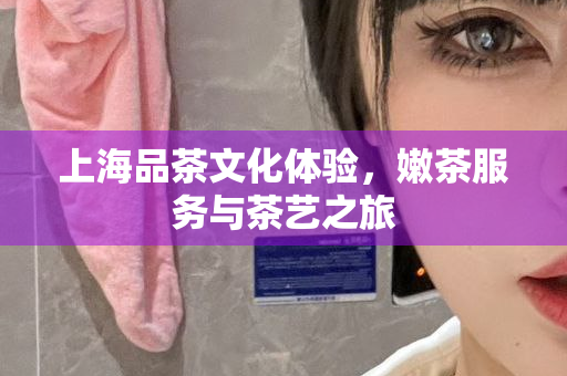 上海新茶嫩茶wx工作室，品味新茶的细腻与艺术：上海新茶嫩茶 微信